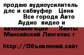 продаю аудиоусилитель длс и сабвуфер › Цена ­ 15 500 - Все города Авто » Аудио, видео и автонавигация   . Ханты-Мансийский,Лангепас г.